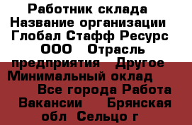 Работник склада › Название организации ­ Глобал Стафф Ресурс, ООО › Отрасль предприятия ­ Другое › Минимальный оклад ­ 26 000 - Все города Работа » Вакансии   . Брянская обл.,Сельцо г.